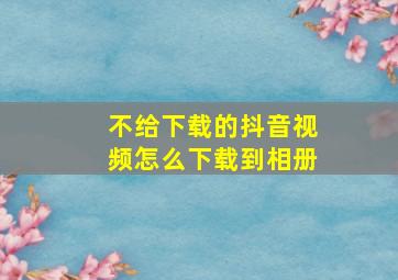 不给下载的抖音视频怎么下载到相册