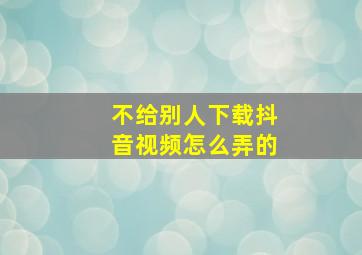 不给别人下载抖音视频怎么弄的