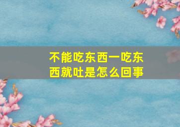 不能吃东西一吃东西就吐是怎么回事