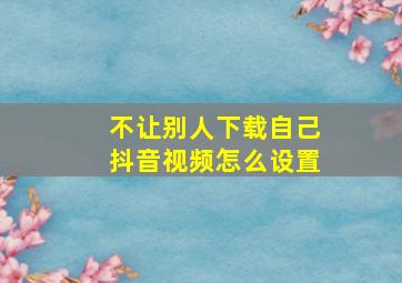 不让别人下载自己抖音视频怎么设置