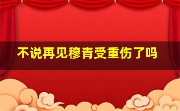 不说再见穆青受重伤了吗