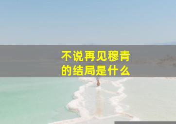 不说再见穆青的结局是什么