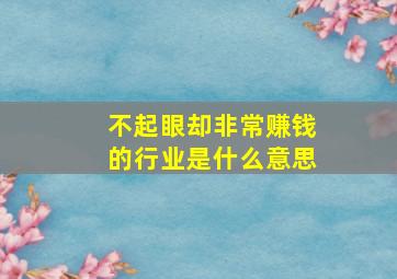 不起眼却非常赚钱的行业是什么意思