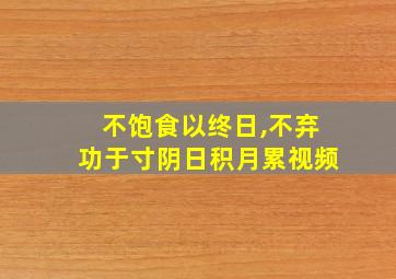 不饱食以终日,不弃功于寸阴日积月累视频