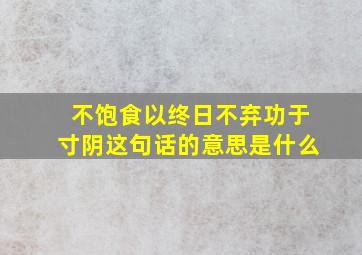 不饱食以终日不弃功于寸阴这句话的意思是什么