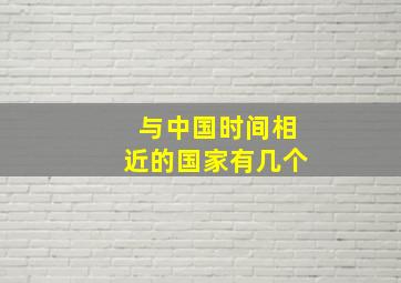 与中国时间相近的国家有几个