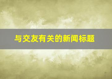 与交友有关的新闻标题