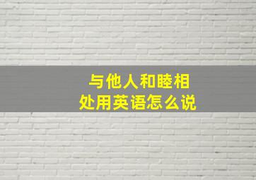 与他人和睦相处用英语怎么说