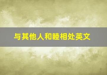 与其他人和睦相处英文