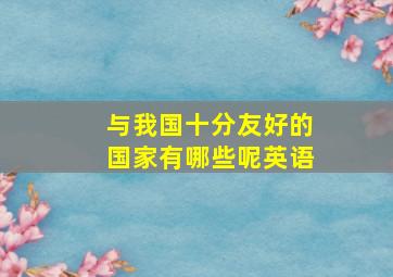 与我国十分友好的国家有哪些呢英语