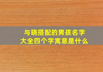 与晓搭配的男孩名字大全四个字寓意是什么