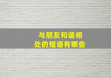 与朋友和谐相处的短语有哪些