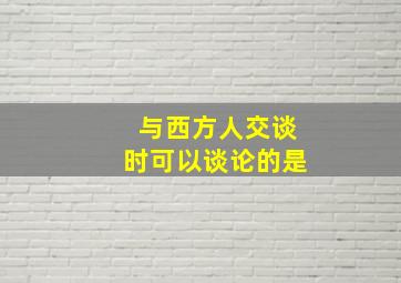 与西方人交谈时可以谈论的是