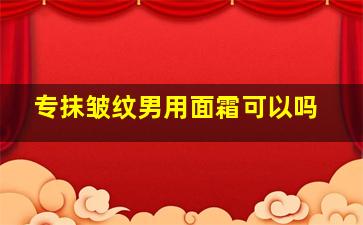 专抹皱纹男用面霜可以吗