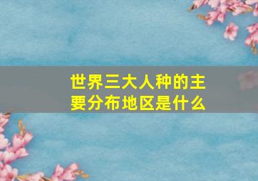 世界三大人种的主要分布地区是什么