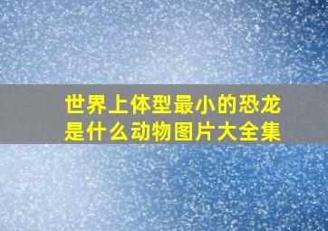 世界上体型最小的恐龙是什么动物图片大全集