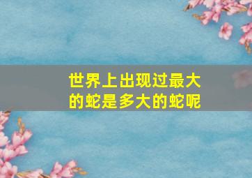 世界上出现过最大的蛇是多大的蛇呢