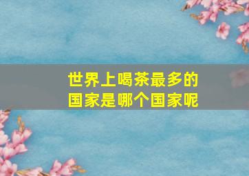 世界上喝茶最多的国家是哪个国家呢