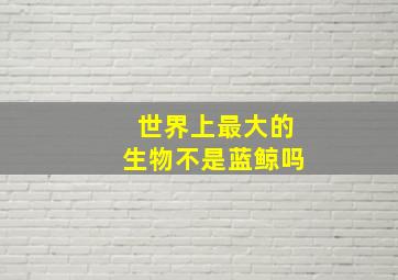 世界上最大的生物不是蓝鲸吗