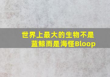 世界上最大的生物不是蓝鲸而是海怪Bloop