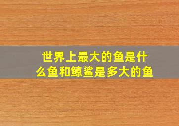 世界上最大的鱼是什么鱼和鲸鲨是多大的鱼