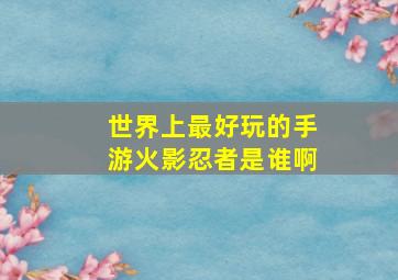 世界上最好玩的手游火影忍者是谁啊