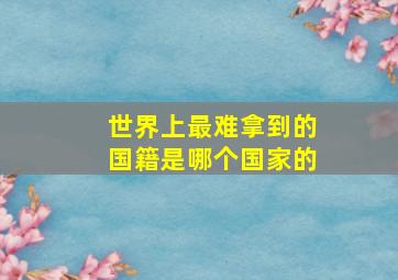 世界上最难拿到的国籍是哪个国家的