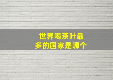 世界喝茶叶最多的国家是哪个