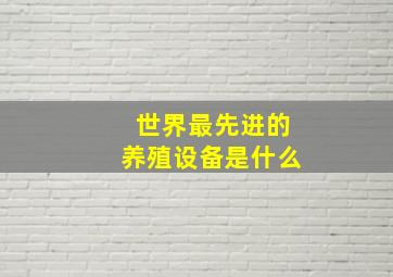 世界最先进的养殖设备是什么