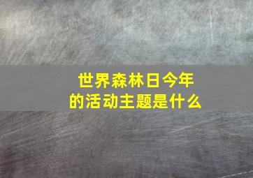 世界森林日今年的活动主题是什么