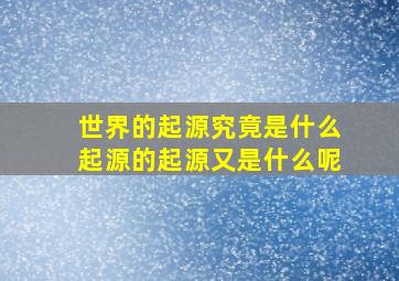 世界的起源究竟是什么起源的起源又是什么呢