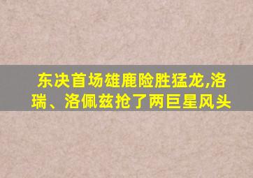 东决首场雄鹿险胜猛龙,洛瑞、洛佩兹抢了两巨星风头