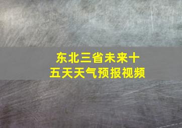 东北三省未来十五天天气预报视频