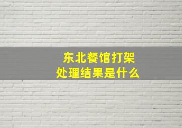 东北餐馆打架处理结果是什么