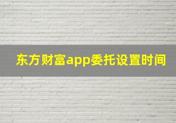 东方财富app委托设置时间