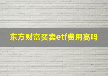 东方财富买卖etf费用高吗