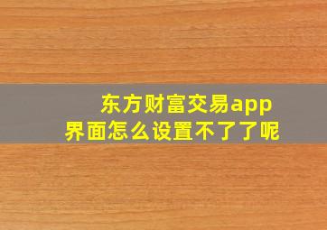 东方财富交易app界面怎么设置不了了呢