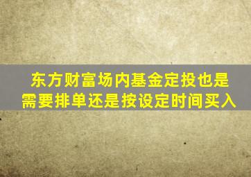 东方财富场内基金定投也是需要排单还是按设定时间买入