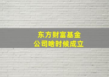 东方财富基金公司啥时候成立