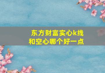 东方财富实心k线和空心哪个好一点