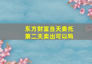 东方财富当天委托第二天卖出可以吗