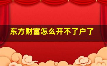 东方财富怎么开不了户了