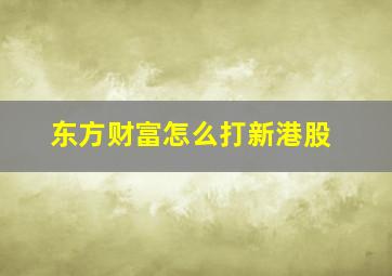 东方财富怎么打新港股