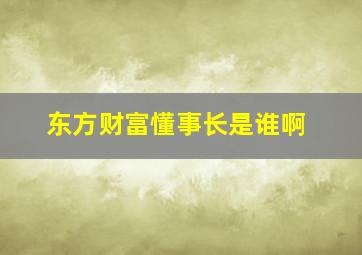 东方财富懂事长是谁啊