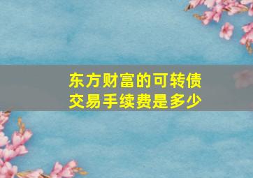 东方财富的可转债交易手续费是多少