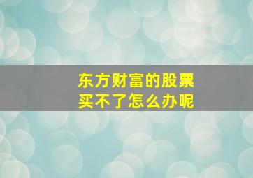 东方财富的股票买不了怎么办呢