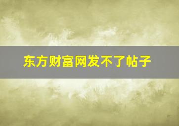 东方财富网发不了帖子