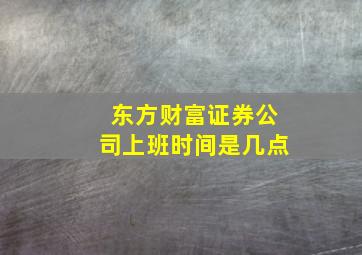 东方财富证券公司上班时间是几点