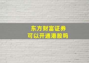 东方财富证券可以开通港股吗