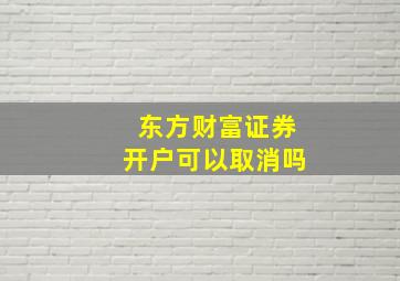 东方财富证券开户可以取消吗